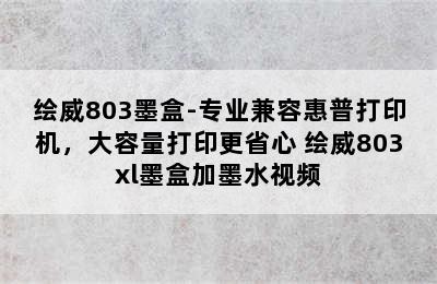 绘威803墨盒-专业兼容惠普打印机，大容量打印更省心 绘威803xl墨盒加墨水视频